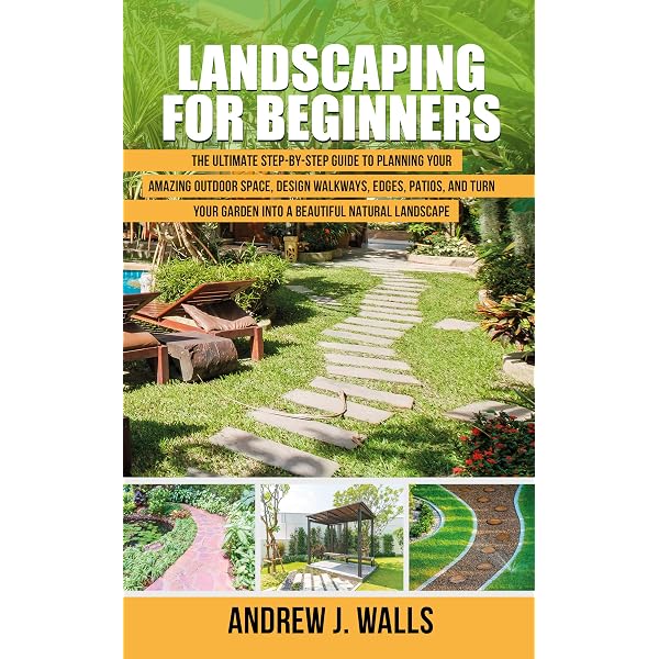 Landscaping For Beginners The Ultimate Step By Step Guide To Planning Your Amazing Outdoor Space Design Walkways Edges Patios And Turn Your Garden Into A Beautiful Natural Landscape Kindle Edition By J Walls