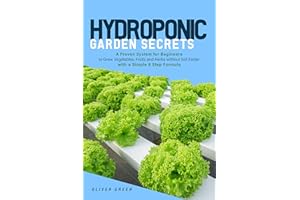 Hydroponic Garden Secrets: A proven system for beginners to grow vegetables, fruits and herbs without soil faster with a simp