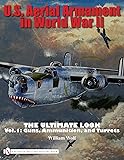 U.S. Aerial Armament in World War II: The Ultimate Look, Vol. 1 - Guns, Ammunition, and Turrets