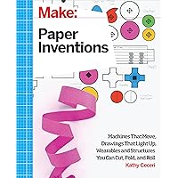 Make: Paper Inventions: Machines that Move, Drawings that Light Up, and Wearables and Structures You Can Cut, Fold, and Roll