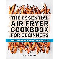 The Essential Air Fryer Cookbook for Beginners: Easy, Foolproof Recipes for Your Air Fryer