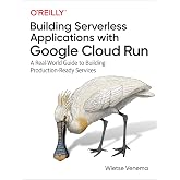 Building Serverless Applications with Google Cloud Run: A Real-World Guide to Building Production-Ready Services