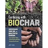 Gardening with Biochar: Supercharge Your Soil with Bioactivated Charcoal: Grow Healthier Plants, Create Nutrient-Rich Soil, a