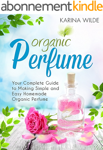 Download Organic Perfume: Your Complete Guide to Making Simple and Easy Homemade Organic Perfume (English Edition) PDF