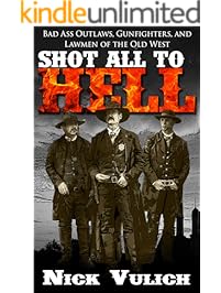 Shot All to Hell: Bad Ass Outlaws, Gunfighters, and Lawmen of the Old West