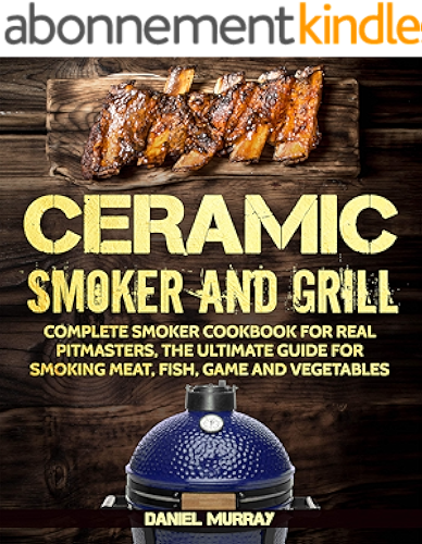 Download Ceramic Smoker and Grill: Complete Smoker Cookbook for Real Pitmasters, The Ultimate Guide for Smoking Meat, Fish, Game and Vegetables ( Suitable for ... Big Green Egg SMOKERS ) (English Edition) PDF
