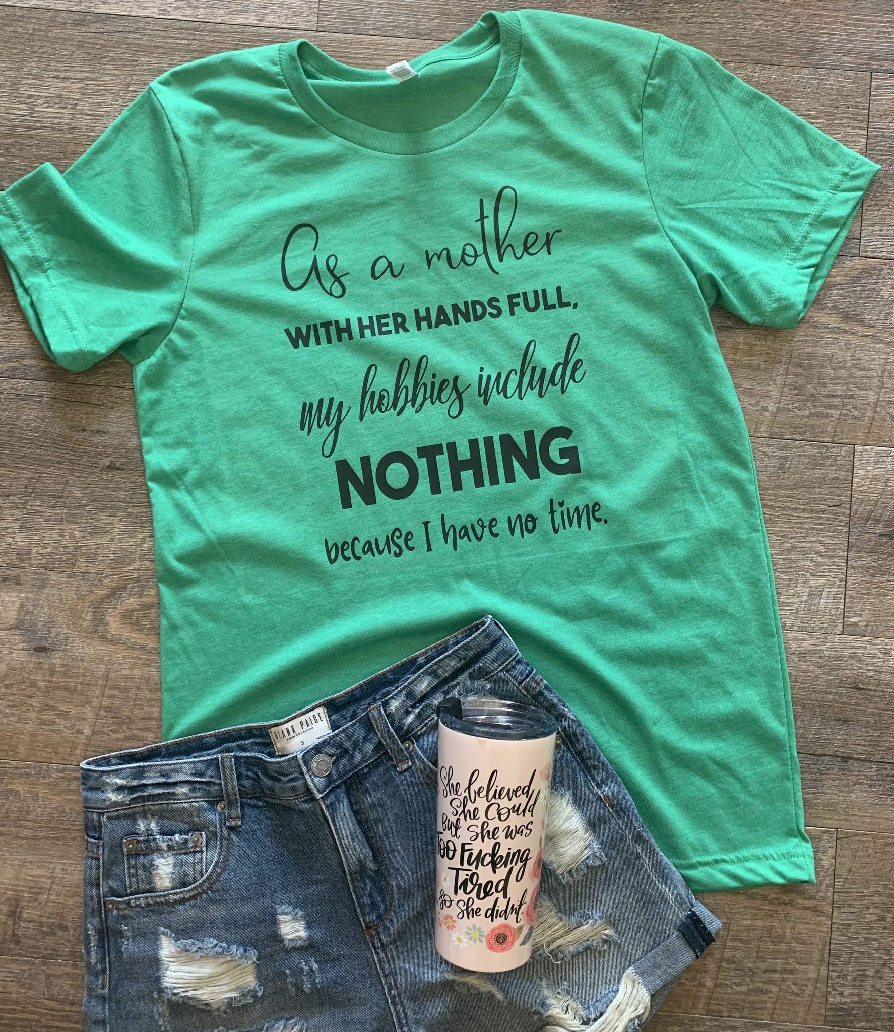 As A Mother With Her Hands Full My Hobbies Include Nothing Because I Have No Time, T Shirt