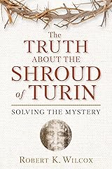 The Truth About the Shroud of Turin: Solving the Mystery Kindle Edition