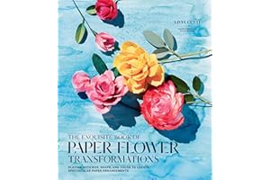 The Exquisite Book of Paper Flower Transformations: Playing with Size, Shape, and Color to Create Spectacular Paper Arrangeme