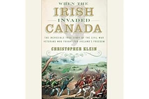 When the Irish Invaded Canada: The Incredible True Story of the Civil War Veterans Who Fought for Ireland's Freedom