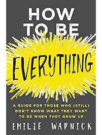 How to Be Everything: A Guide for Those Who (Still) Don't Know What They Want to Be When They Grow Up