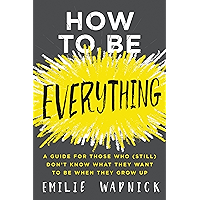 How to Be Everything: A Guide for Those Who (Still) Don't Know What They Want to Be When They Grow Up