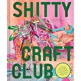 Shitty Craft Club: A Club for Gluing Beads to Trash, Talking about Our Feelings, and Making Silly Things
