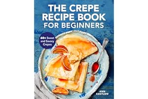 The Crepe Recipe Book for Beginners: 60+ Sweet and Savory Crepes