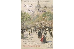 Paris, City of Dreams: Napoleon III, Baron Haussmann, and the Creation of Paris