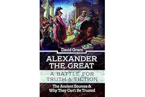 Alexander the Great, a Battle for Truth and Fiction: The Ancient Sources And Why They Can't Be Trusted
