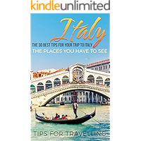 Italy: Italy Travel Guide: The 30 Best Tips For Your Trip To Italy - The Places You Have To See (Rome, Milan, Venice…