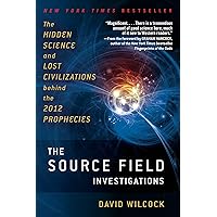 The Source Field Investigations: The Hidden Science and Lost Civilizations Behind the 2012 Prophecies