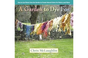 A Garden to Dye For: How to Use Plants from the Garden to Create Natural Colors for Fabrics & Fibers