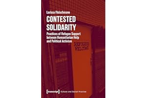 Contested Solidarity: Practices of Refugee Support between Humanitarian Help and Political Activism (Kultur und soziale Praxi