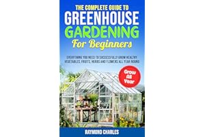 The Complete Guide to Greenhouse Gardening for Beginners: Everything you Need to Successfully Grow Healthy Vegetables, Fruits