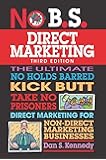 No B.S. Direct Marketing: The Ultimate No Holds Barred Kick Butt Take No Prisoners Direct Marketing for Non-Direct Marketing Businesses