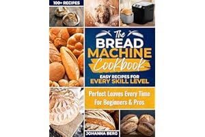 The Bread Machine Cookbook: Easy Recipes for Every Skill Level: Simple White Bread, Sourdough, Gluten-Free, Keto, and Artisan