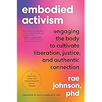 Embodied Activism: Engaging the Body to Cultivate Liberation, Justice, and Authentic Connection--A Practical Guide for Transf