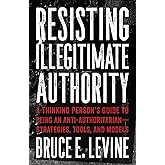 Resisting Illegitimate Authority: A Thinking Person's Guide to Being an Anti-Authoritarian―Strategies, Tools, and Models