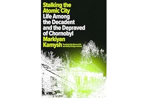 Stalking the Atomic City: Life Among the Decadent and the Depraved of Chornobyl