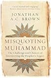 Misquoting Muhammad: The Challenge and Choices of Interpreting the Prophet&rsquo;s Legacy