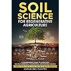 Soil Science For Regenerative Agriculture: A Comprehensive Guide To Living Soil, No-Till Gardening, Composting And Natural Fa