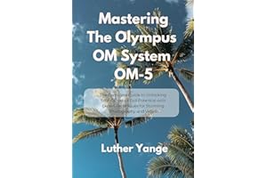 Mastering The Olympus OM System OM-5: The Complete Guide to Unlocking Your Camera��s Full Potential with Expert Techniques for