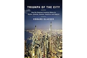 Triumph of the City: How Our Greatest Invention Makes Us Richer, Smarter, Greener, Healthier, and Happier