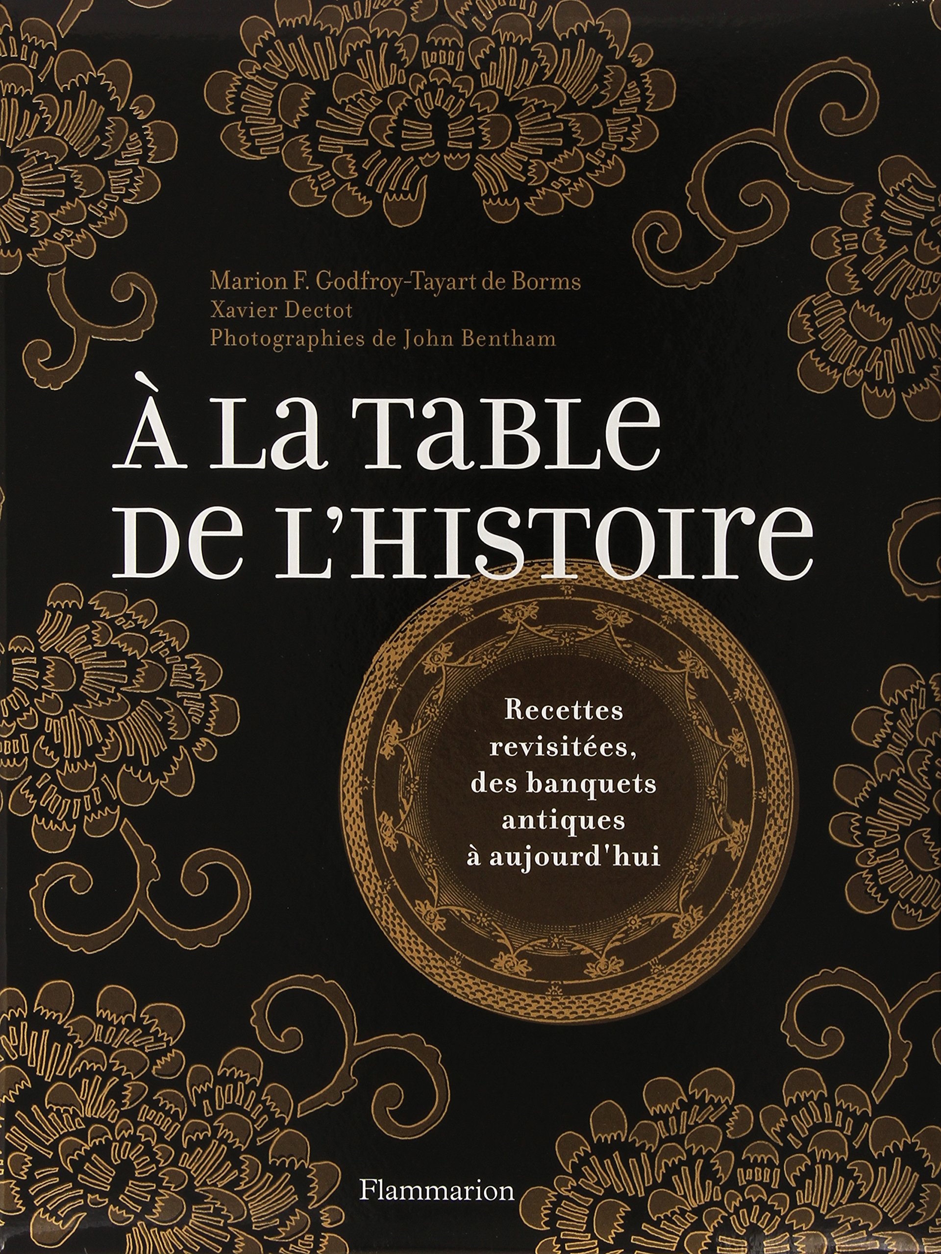 Amazon Fr A La Table De L Histoire Recettes Revisitees Des Banquets Antiques A Aujourd Hui Godfroy Tayart De Borms Marion F Dectot Xavier Bentham John Livres
