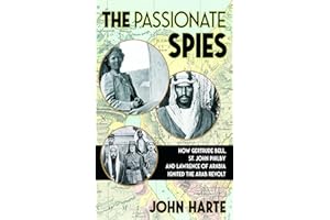 The Passionate Spies: How Gertrude Bell, St. John Philby, and Lawrence of Arabia Ignited the Arab Revolt―and How Saudi Arabia Was Founded