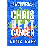 Chris Beat Cancer: A Comprehensive Plan for Healing Naturally