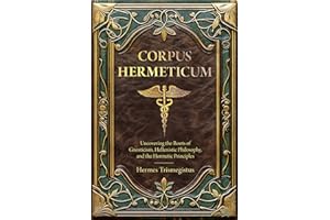 Corpus Hermeticum: Uncovering the Roots of Gnosticism, Hellenistic Philosophy, and the Hermetic Principles (Annotated)