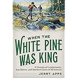 When the White Pine Was King: A History of Lumberjacks, Log Drives, and Sawdust Cities in Wisconsin