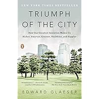 Triumph of the City: How Our Greatest Invention Makes Us Richer, Smarter, Greener, Healthier, and Happier