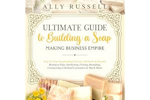 Ultimate Guide to Building a Soap Making Business Empire: Step by Step Soapmaking Process, Methods & Recipes - Business Plan,