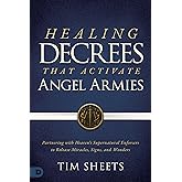 Healing Decrees That Activate Angel Armies: Partnering With Heaven's Supernatural Enforcers to Release Miracles, Signs and Wonders
