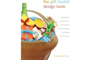 Gift Basket Design Book: Everything You Need To Know To Create Beautiful, Professional-Looking Gift Baskets For All Occasions