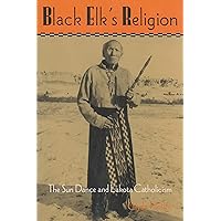 Black Elk's Religion: The Sun Dance and Lakota Catholicism (The Iroquois and Their Neighbors)