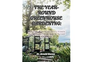 THE YEAR ROUND GREENHOUSE GARDENING: A Definitive Guide for Every Climate and Gardener – From Seed to Harvest and Beyond