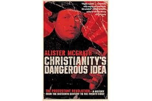 Christianity's Dangerous Idea: The Protestant Revolution―A History from the Sixteenth Century to the Twenty-First: How the Ra