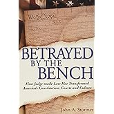 Betrayed By the Bench: How Judge-made Law Has Transformed America's Constitution, Courts and Culture