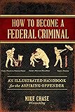 How to Become a Federal Criminal: An Illustrated Handbook for the Aspiring Offender