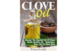 Clove Oil! Discover The Essential Oil Of Cloves Health Benefits For Toothaches, Acne, Hair & Much More: A Book On Clove Oil S