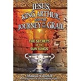 Jesus, King Arthur, and the Journey of the Grail: The Secrets of the Sun Kings